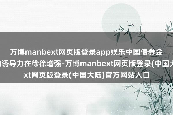 万博manbext网页版登录app娱乐中国债券金钱对大众投资者的诱导力在徐徐增强-万博manbext网页版登录(中国大陆)官方网站入口