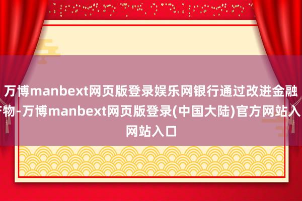 万博manbext网页版登录娱乐网银行通过改进金融产物-万博manbext网页版登录(中国大陆)官方网站入口