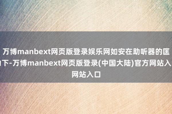 万博manbext网页版登录娱乐网如安在助听器的匡助下-万博manbext网页版登录(中国大陆)官方网站入口