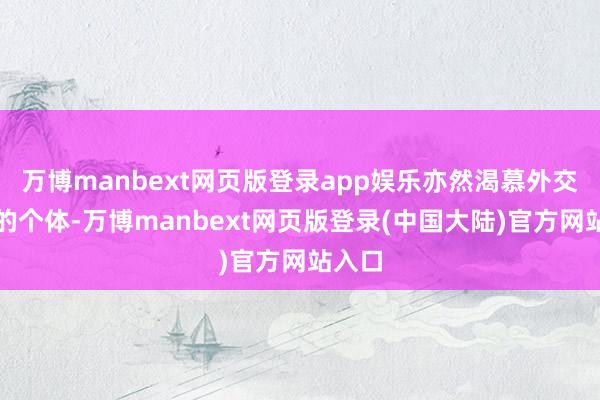 万博manbext网页版登录app娱乐亦然渴慕外交解放的个体-万博manbext网页版登录(中国大陆)官方网站入口
