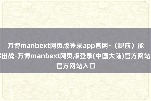 万博manbext网页版登录app官网-（腿筋）能够率出战-万博manbext网页版登录(中国大陆)官方网站入口