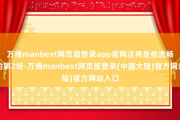 万博manbext网页版登录app官网这将是他流畅缺阵的第2场-万博manbext网页版登录(中国大陆)官方网站入口