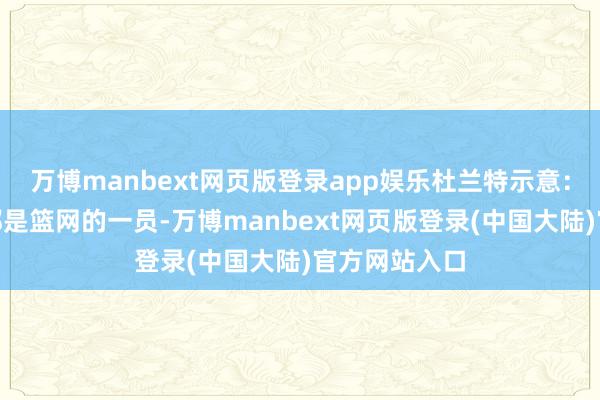 万博manbext网页版登录app娱乐杜兰特示意：“我这辈子都是篮网的一员-万博manbext网页版登录(中国大陆)官方网站入口