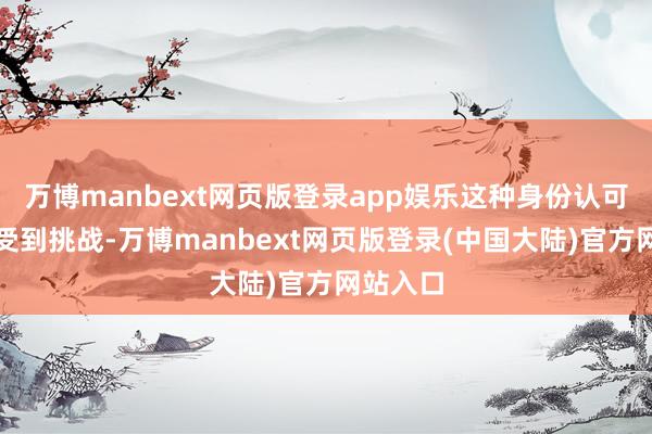 万博manbext网页版登录app娱乐这种身份认可可能会受到挑战-万博manbext网页版登录(中国大陆)官方网站入口