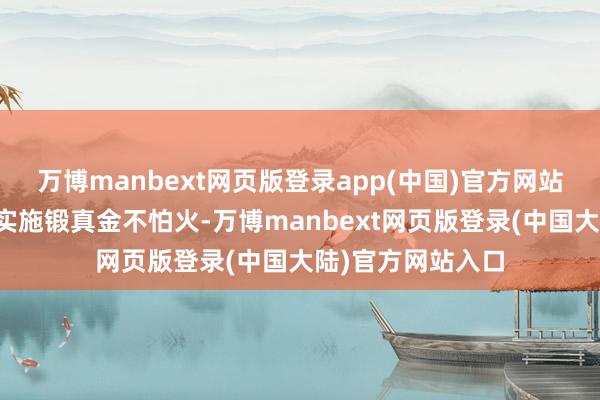 万博manbext网页版登录app(中国)官方网站按法律规定免予实施锻真金不怕火-万博manbext网页版登录(中国大陆)官方网站入口