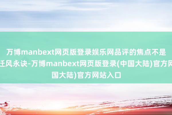 万博manbext网页版登录娱乐网品评的焦点不是说改俗迁风永诀-万博manbext网页版登录(中国大陆)官方网站入口
