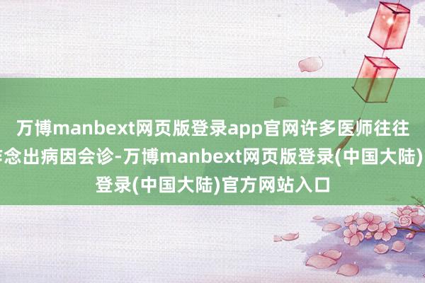 万博manbext网页版登录app官网许多医师往往亦然凭教导作念出病因会诊-万博manbext网页版登录(中国大陆)官方网站入口