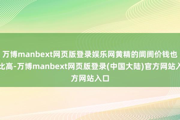 万博manbext网页版登录娱乐网黄精的阛阓价钱也相比高-万博manbext网页版登录(中国大陆)官方网站入口
