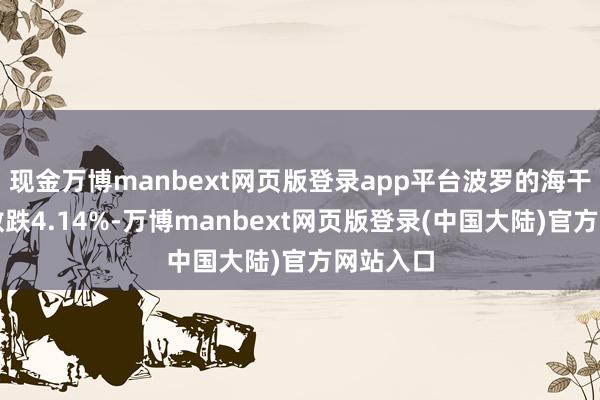 现金万博manbext网页版登录app平台波罗的海干散货指数跌4.14%-万博manbext网页版登录(中国大陆)官方网站入口