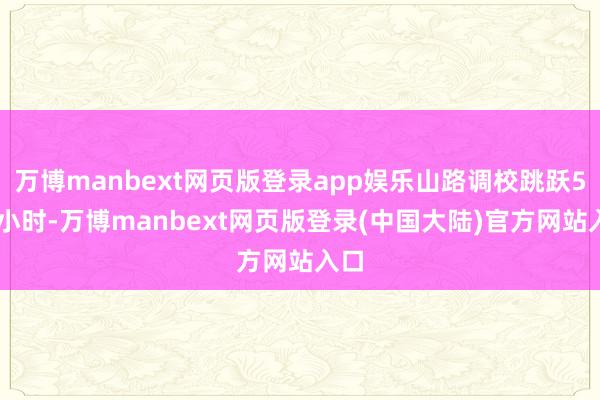 万博manbext网页版登录app娱乐山路调校跳跃500小时-万博manbext网页版登录(中国大陆)官方网站入口