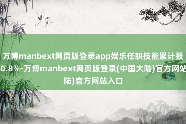 万博manbext网页版登录app娱乐任职技能累计报恩-10.8%-万博manbext网页版登录(中国大陆)官方网站入口