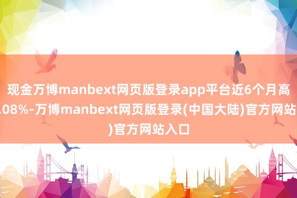 现金万博manbext网页版登录app平台近6个月高涨6.08%-万博manbext网页版登录(中国大陆)官方网站入口