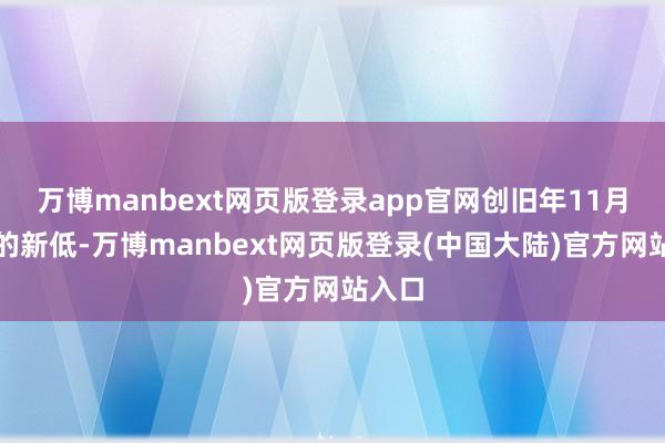 万博manbext网页版登录app官网创旧年11月以来的新低-万博manbext网页版登录(中国大陆)官方网站入口