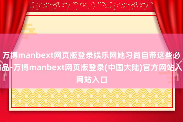 万博manbext网页版登录娱乐网她习尚自带这些必需品-万博manbext网页版登录(中国大陆)官方网站入口