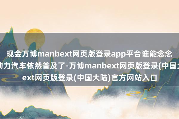 现金万博manbext网页版登录app平台谁能念念到2022年中国新动力汽车依然普及了-万博manbext网页版登录(中国大陆)官方网站入口