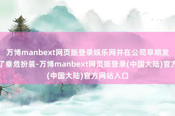 万博manbext网页版登录娱乐网并在公司早期发展中演出了垂危扮装-万博manbext网页版登录(中国大陆)官方网站入口