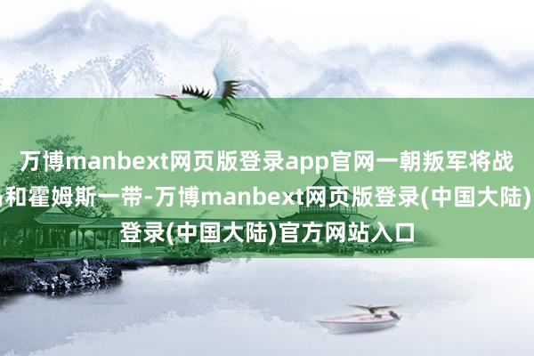 万博manbext网页版登录app官网一朝叛军将战线激动到哈马和霍姆斯一带-万博manbext网页版登录(中国大陆)官方网站入口