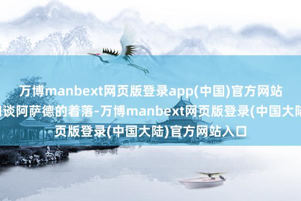 万博manbext网页版登录app(中国)官方网站并补充说他不知谈阿萨德的着落-万博manbext网页版登录(中国大陆)官方网站入口