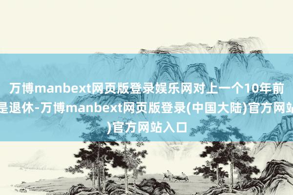 万博manbext网页版登录娱乐网对上一个10年前就仍是退休-万博manbext网页版登录(中国大陆)官方网站入口