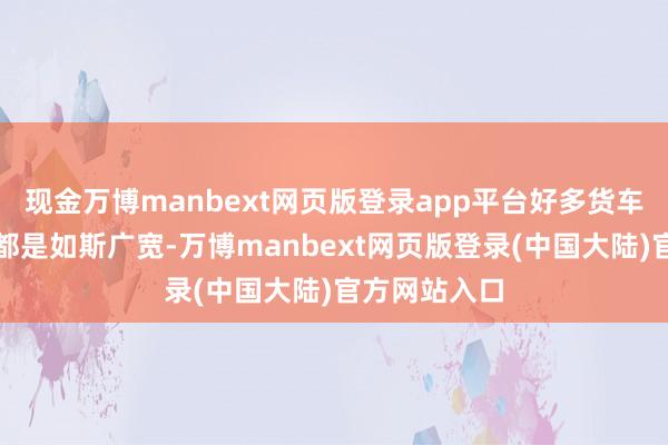 现金万博manbext网页版登录app平台好多货车司机的责任都是如斯广宽-万博manbext网页版登录(中国大陆)官方网站入口