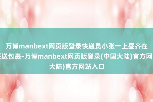 万博manbext网页版登录快递员小张一上昼齐在忙绿派送包裹-万博manbext网页版登录(中国大陆)官方网站入口