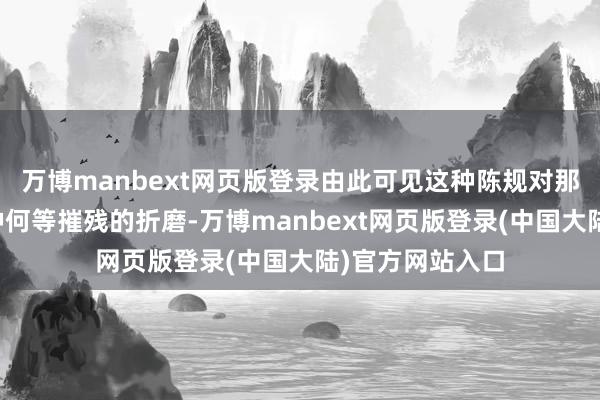 万博manbext网页版登录由此可见这种陈规对那时的妇女是一种何等摧残的折磨-万博manbext网页版登录(中国大陆)官方网站入口