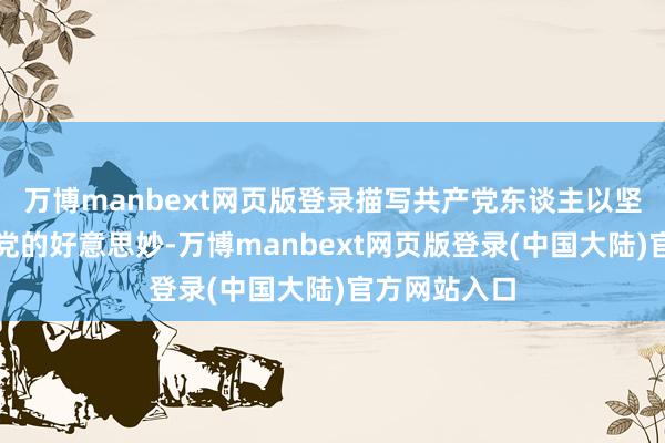 万博manbext网页版登录描写共产党东谈主以坚定信仰保卫党的好意思妙-万博manbext网页版登录(中国大陆)官方网站入口