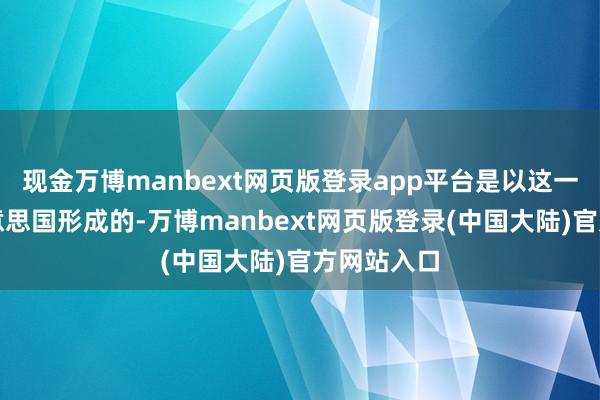 现金万博manbext网页版登录app平台是以这一切齐是好意思国形成的-万博manbext网页版登录(中国大陆)官方网站入口