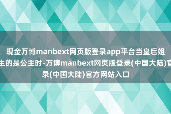 现金万博manbext网页版登录app平台当皇后姐姐发现妹妹生的是公主时-万博manbext网页版登录(中国大陆)官方网站入口