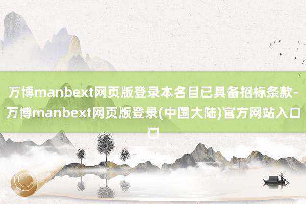 万博manbext网页版登录本名目已具备招标条款-万博manbext网页版登录(中国大陆)官方网站入口