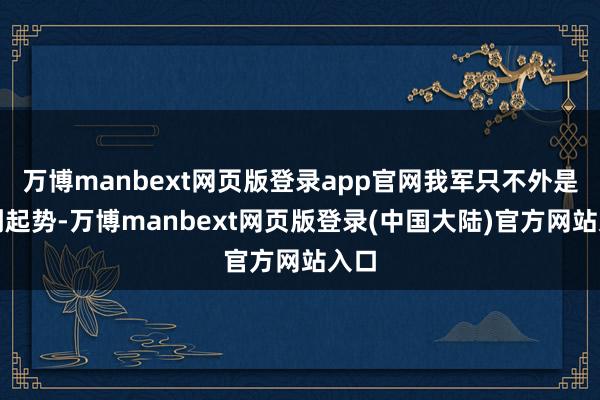 万博manbext网页版登录app官网我军只不外是刚刚起势-万博manbext网页版登录(中国大陆)官方网站入口