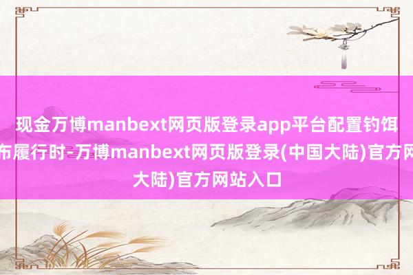 现金万博manbext网页版登录app平台配置钓饵:在发布履行时-万博manbext网页版登录(中国大陆)官方网站入口