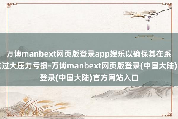 万博manbext网页版登录app娱乐以确保其在系统中不会变成过大压力亏损-万博manbext网页版登录(中国大陆)官方网站入口