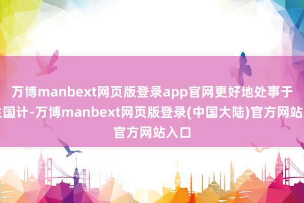万博manbext网页版登录app官网更好地处事于民生国计-万博manbext网页版登录(中国大陆)官方网站入口