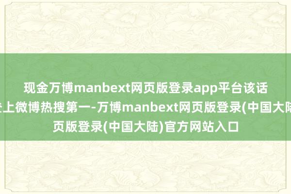 现金万博manbext网页版登录app平台 该话题商议度一度登上微博热搜第一-万博manbext网页版登录(中国大陆)官方网站入口