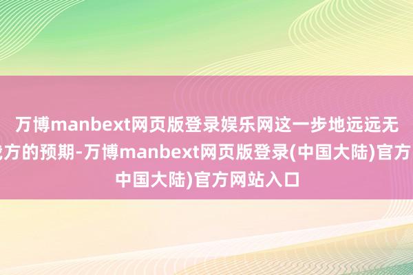 万博manbext网页版登录娱乐网这一步地远远无法达到我方的预期-万博manbext网页版登录(中国大陆)官方网站入口