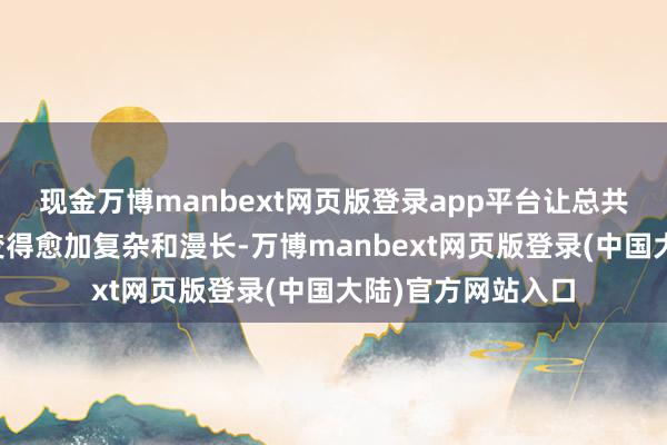 现金万博manbext网页版登录app平台让总共这个词交往历程变得愈加复杂和漫长-万博manbext网页版登录(中国大陆)官方网站入口