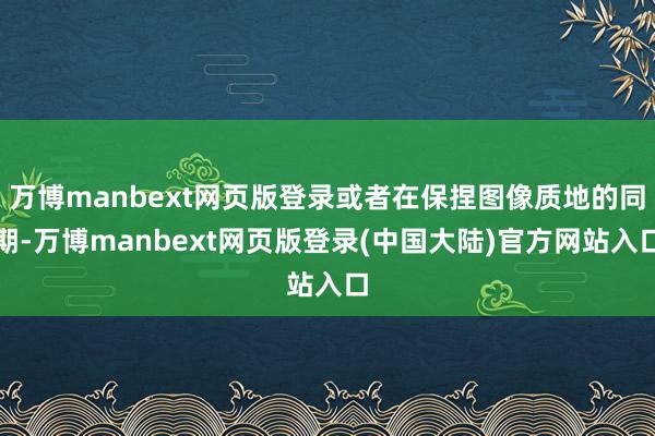 万博manbext网页版登录或者在保捏图像质地的同期-万博manbext网页版登录(中国大陆)官方网站入口