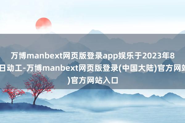 万博manbext网页版登录app娱乐于2023年8月29日动工-万博manbext网页版登录(中国大陆)官方网站入口