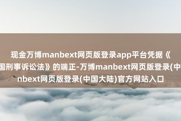 现金万博manbext网页版登录app平台凭据《中华东说念主民共和国刑事诉讼法》的端正-万博manbext网页版登录(中国大陆)官方网站入口