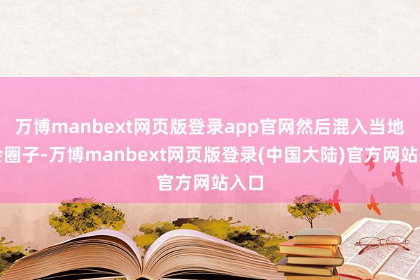万博manbext网页版登录app官网然后混入当地社会圈子-万博manbext网页版登录(中国大陆)官方网站入口