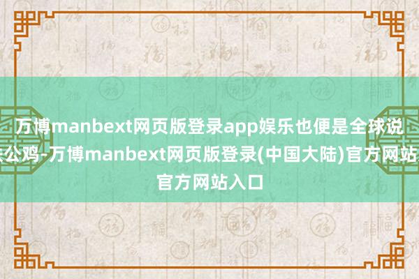 万博manbext网页版登录app娱乐也便是全球说的铁公鸡-万博manbext网页版登录(中国大陆)官方网站入口