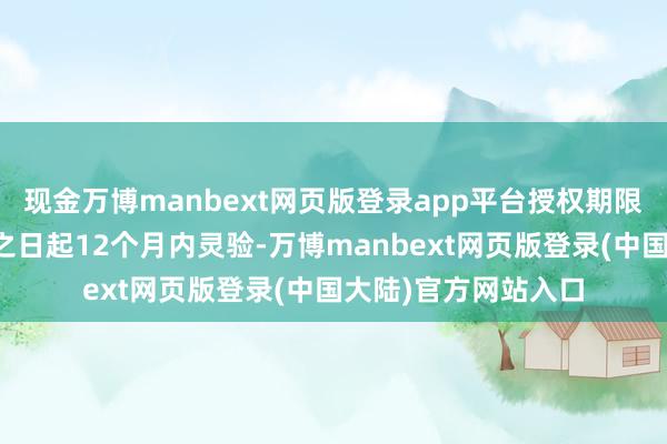 现金万博manbext网页版登录app平台授权期限自董事会审议通过之日起12个月内灵验-万博manbext网页版登录(中国大陆)官方网站入口
