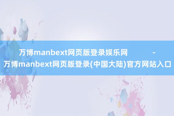 万博manbext网页版登录娱乐网            -万博manbext网页版登录(中国大陆)官方网站入口