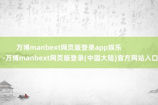 万博manbext网页版登录app娱乐            -万博manbext网页版登录(中国大陆)官方网站入口