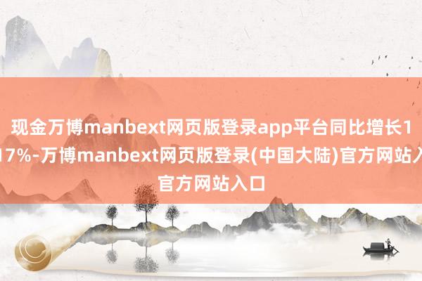 现金万博manbext网页版登录app平台同比增长12.17%-万博manbext网页版登录(中国大陆)官方网站入口
