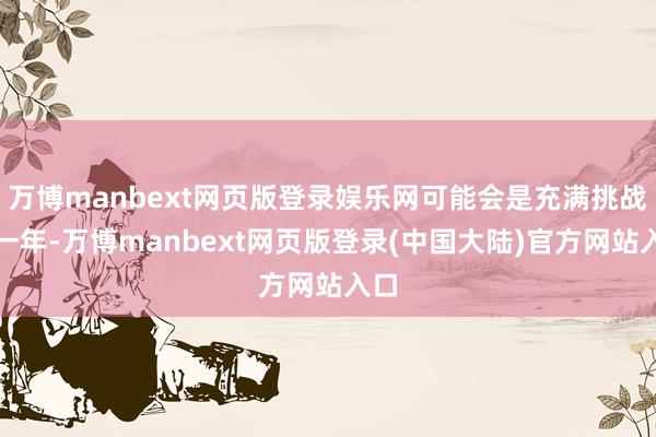 万博manbext网页版登录娱乐网可能会是充满挑战的一年-万博manbext网页版登录(中国大陆)官方网站入口