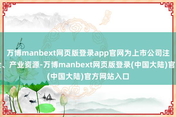 万博manbext网页版登录app官网为上市公司注入流动资金、产业资源-万博manbext网页版登录(中国大陆)官方网站入口