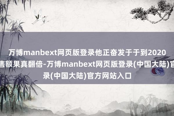 万博manbext网页版登录他正奋发于于到2020年将公司销售额果真翻倍-万博manbext网页版登录(中国大陆)官方网站入口