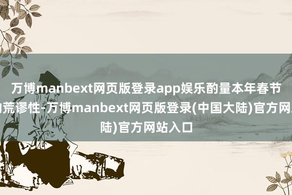 万博manbext网页版登录app娱乐酌量本年春节假期的荒谬性-万博manbext网页版登录(中国大陆)官方网站入口